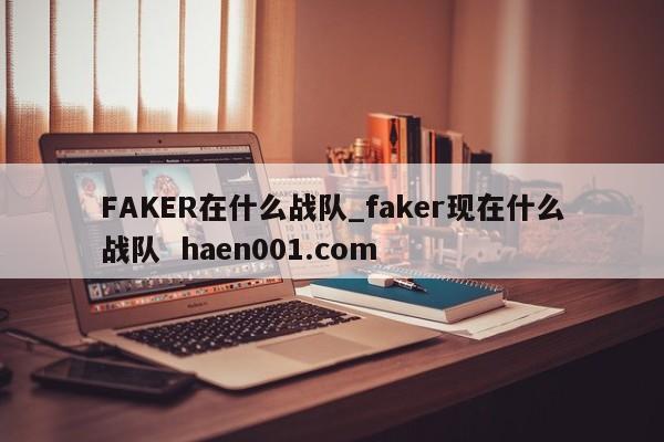 FAKER在什么战队_faker现在什么战队  haen001.com