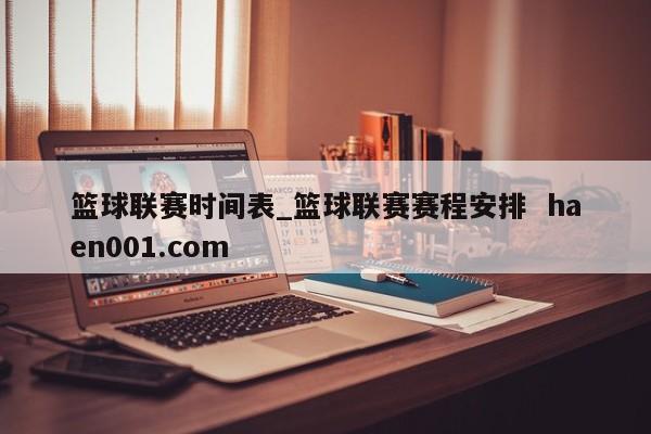 篮球联赛时间表_篮球联赛赛程安排  haen001.com