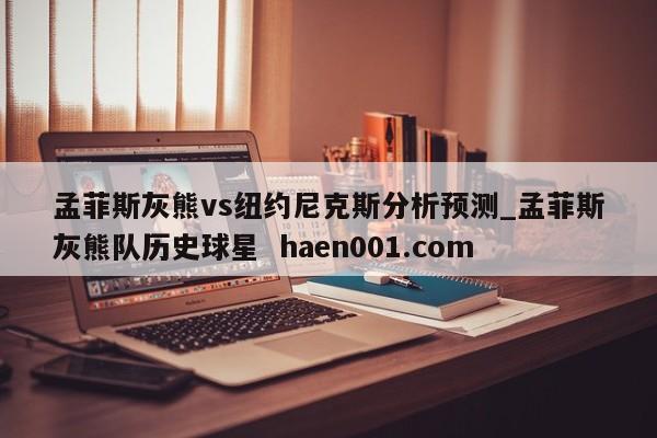 孟菲斯灰熊vs纽约尼克斯分析预测_孟菲斯灰熊队历史球星  haen001.com