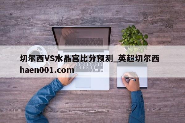 切尔西VS水晶宫比分预测_英超切尔西  haen001.com