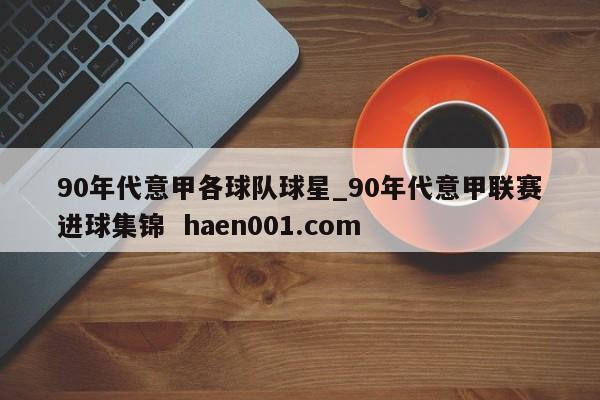 90年代意甲各球队球星_90年代意甲联赛进球集锦  haen001.com