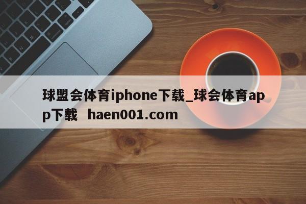 球盟会体育iphone下载_球会体育app下载  haen001.com