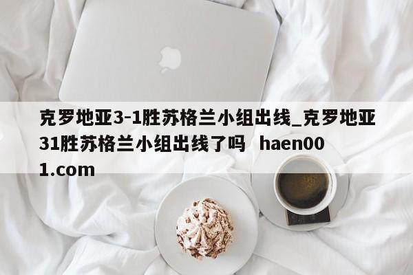 克罗地亚3-1胜苏格兰小组出线_克罗地亚31胜苏格兰小组出线了吗  haen001.com