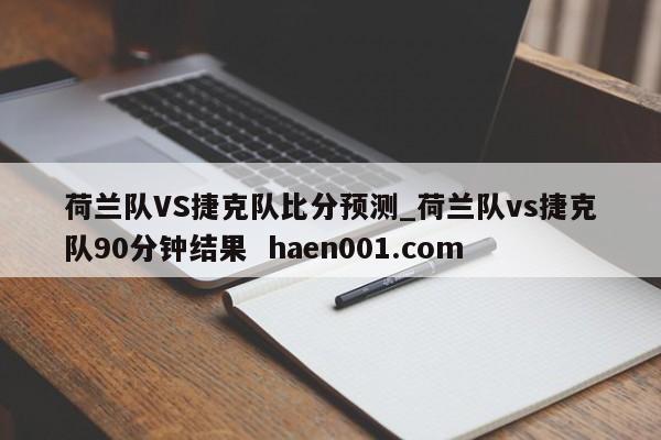 荷兰队VS捷克队比分预测_荷兰队vs捷克队90分钟结果  haen001.com