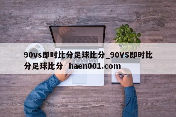 90vs即时比分足球比分_90VS即时比分足球比分  haen001.com