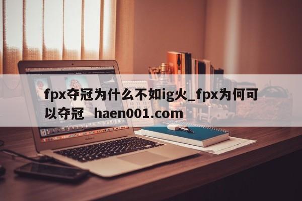 fpx夺冠为什么不如ig火_fpx为何可以夺冠  haen001.com