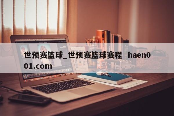 世预赛篮球_世预赛篮球赛程  haen001.com