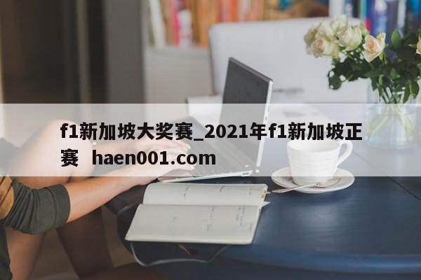 f1新加坡大奖赛_2021年f1新加坡正赛  haen001.com