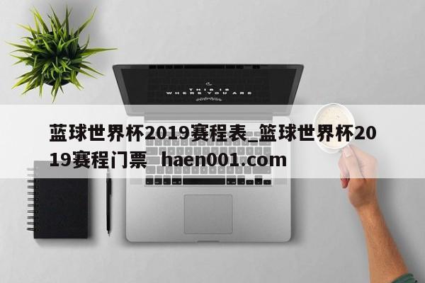 蓝球世界杯2019赛程表_篮球世界杯2019赛程门票  haen001.com