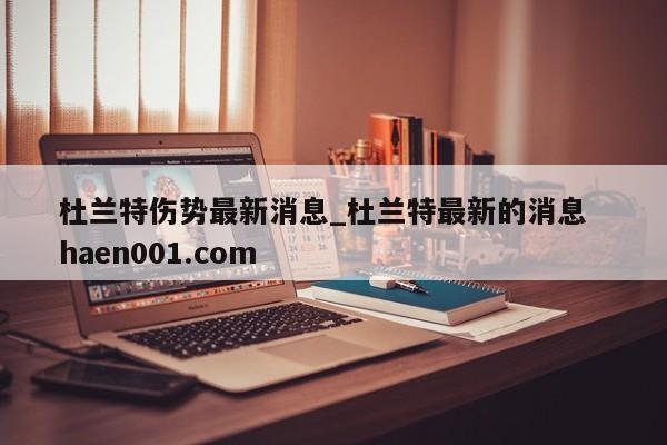 杜兰特伤势最新消息_杜兰特最新的消息 haen001.com