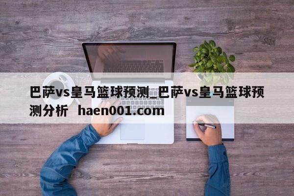 巴萨vs皇马篮球预测_巴萨vs皇马篮球预测分析 haen001.com