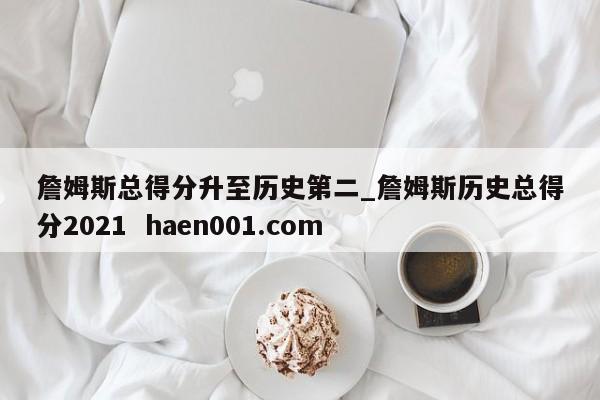 詹姆斯总得分升至历史第二_詹姆斯历史总得分2021 haen001.com