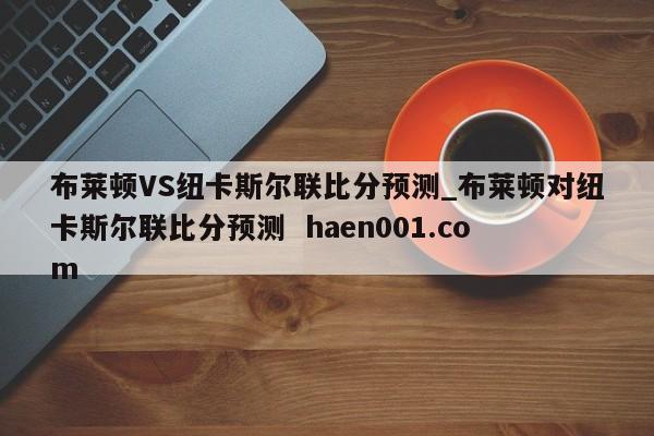 布莱顿VS纽卡斯尔联比分预测_布莱顿对纽卡斯尔联比分预测 haen001.com