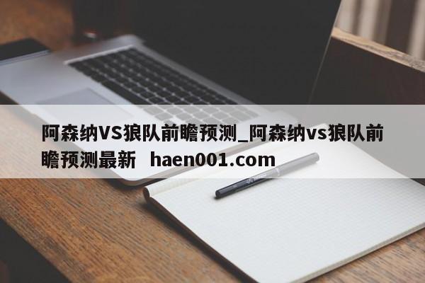 阿森纳VS狼队前瞻预测_阿森纳vs狼队前瞻预测最新 haen001.com