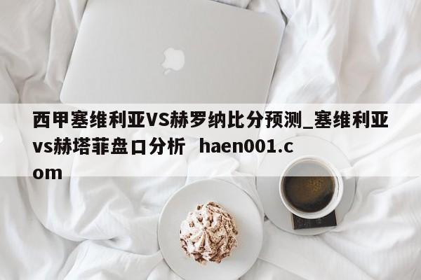 西甲塞维利亚VS赫罗纳比分预测_塞维利亚vs赫塔菲盘口分析  haen001.com